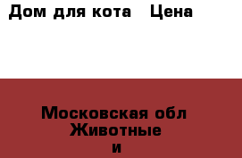 Дом для кота › Цена ­ 6 500 - Московская обл. Животные и растения » Кошки   